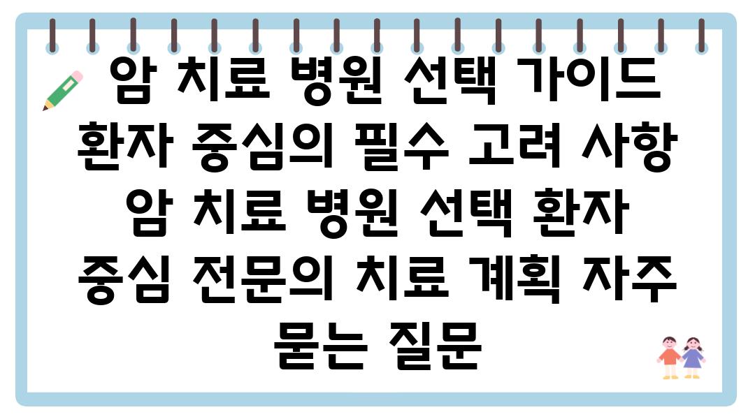  암 치료 병원 선택 설명서 환자 중심의 필수 고려 사항  암 치료 병원 선택 환자 중심 전연락 치료 계획 자주 묻는 질문