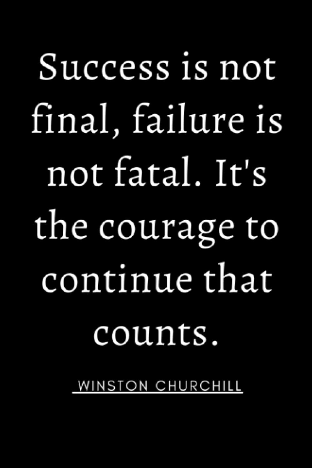 Success is not Final, Failure is not Fatal. It's the Courage to Continue that Counts. Winston Churchill