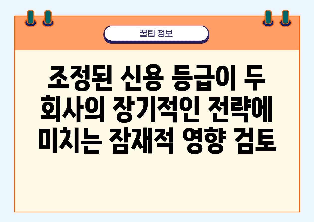 조정된 신용 등급이 두 회사의 장기적인 전략에 미치는 잠재적 영향 검토