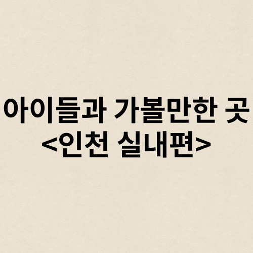 인천 실내 아이랑 가볼만한 곳