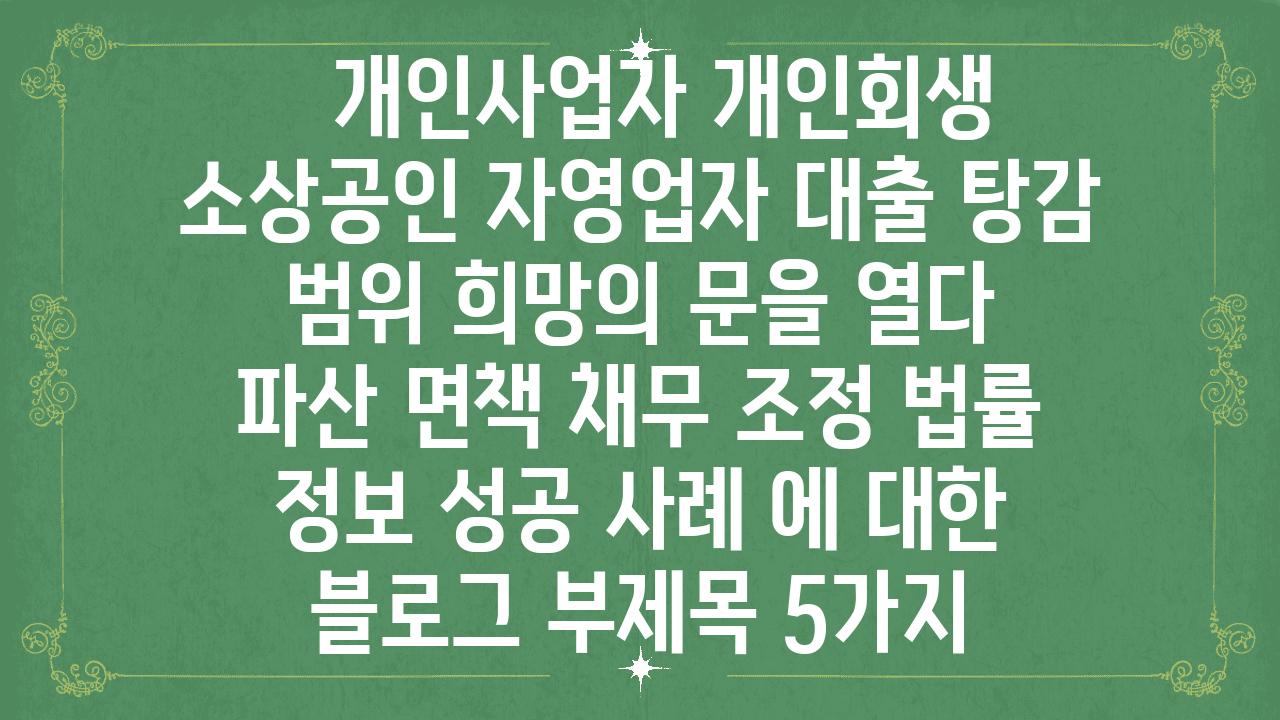   개인사업자 개인회생  소상공인 자영업자 대출 탕감 범위 희망의 문을 열다  파산 면책 채무 조정 법률 정보 성공 사례 에 대한 블로그 부제목 5가지