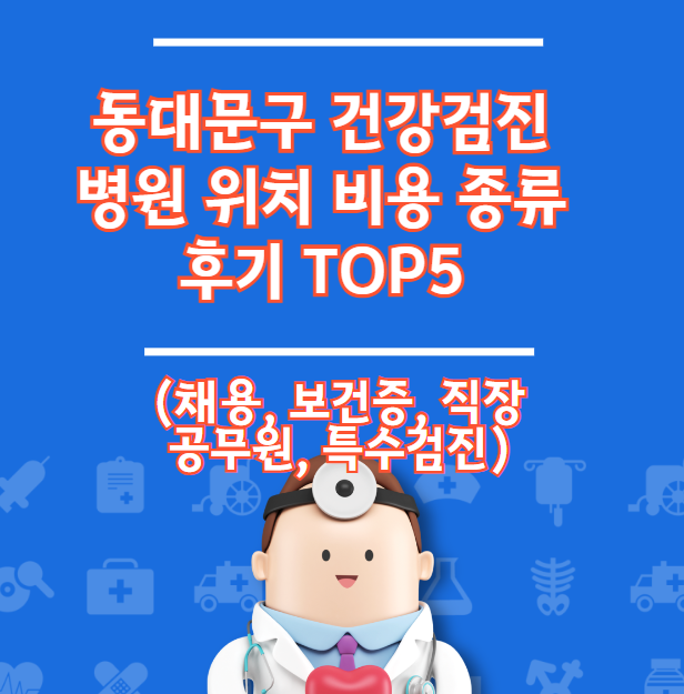 동대문구 건강검진 병원 위치 비용 종류 후기 TOP5 (채용 직장 보건증)