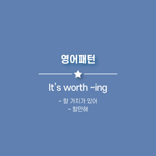  It's worth 명사, 동명사 : ~ 할 가치가 있어, ~ 할만해. 영어로.