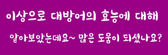 이상으로 대방어의 효능에 대해 알아보았는데요~ 많은 도움이 되셨나요?