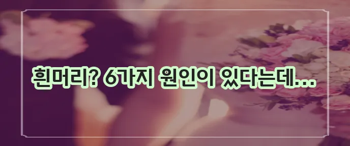 흰 머리 나는 이유 6가지 원인 확실히 알아봅시다!