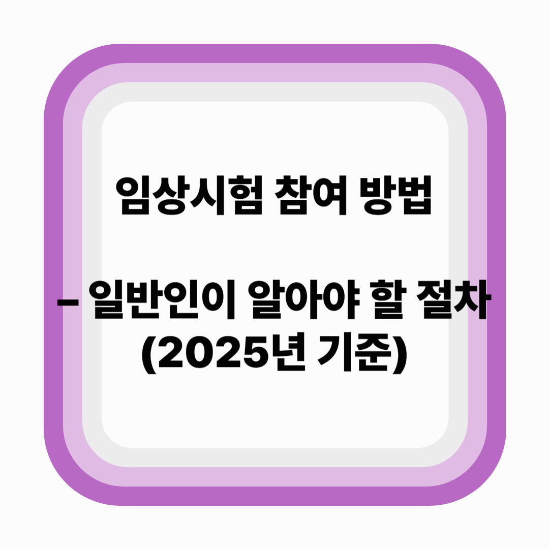 임상시험에 참여하는 방법 – 일반인이 알아야 할 절차 (2025년 기준)