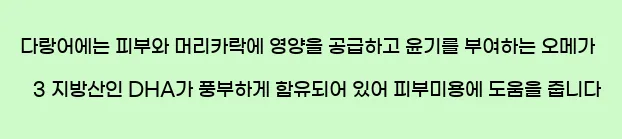  다랑어에는 피부와 머리카락에 영양을 공급하고 윤기를 부여하는 오메가 3 지방산인 DHA가 풍부하게 함유되어 있어 피부미용에 도움을 줍니다