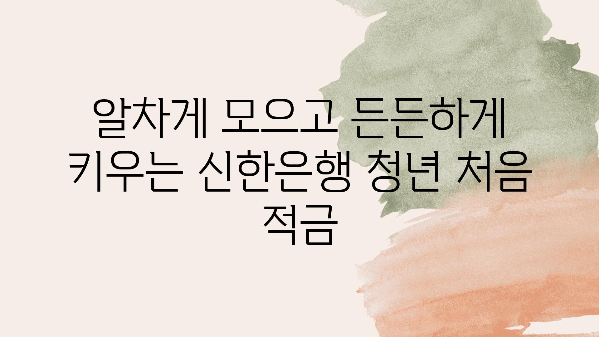 알차게 모으고 든든하게 키우는 신한은행 청년 처음 적금