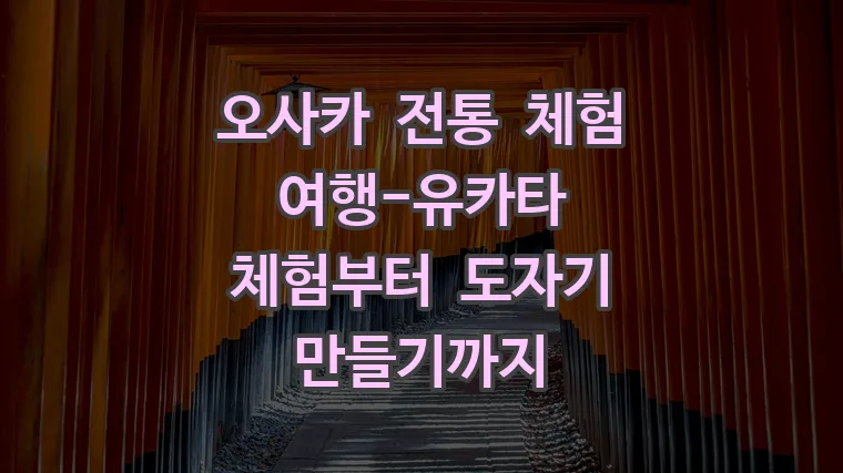 오사카 전통 체험 여행-유카타 체험부터 도자기 만들기까지