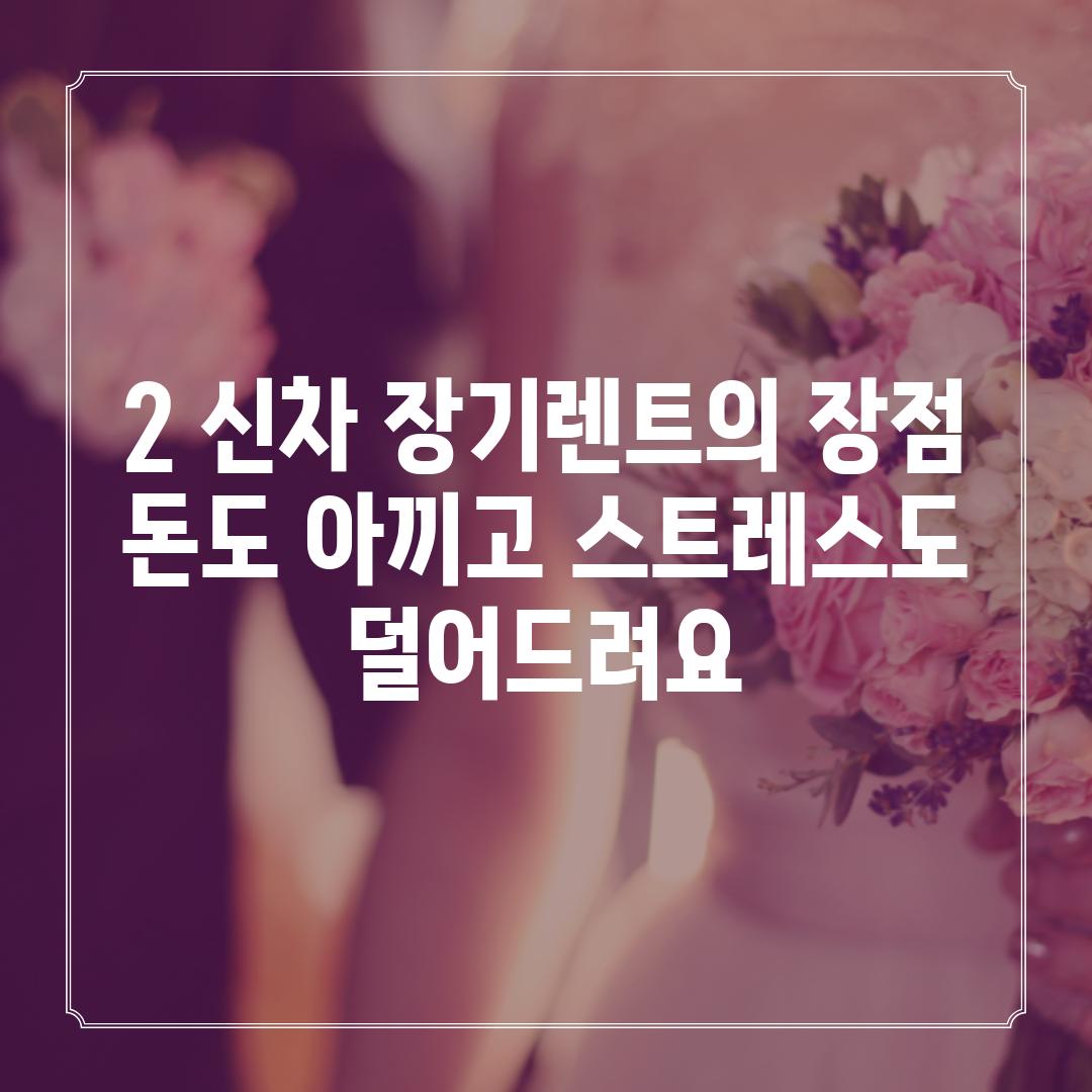 2. 신차 장기렌트의 장점: 돈도 아끼고 스트레스도 덜어드려요!