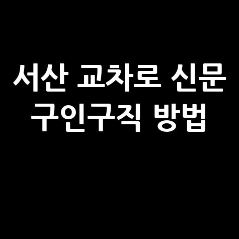 서산 교차로 신문 구인구직 방법 안내