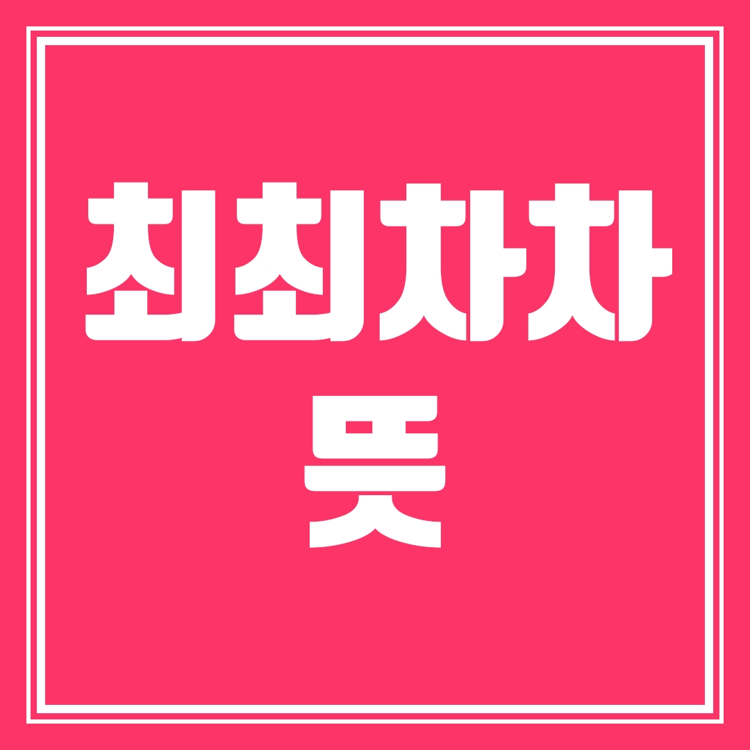  최최차차 뜻, 최최차차는 어디서 나온 말인가요?
