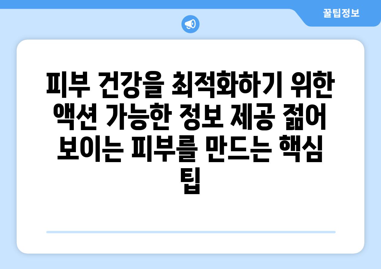 피부 건강을 최적화하기 위한 액션 가능한 정보 제공 젊어 보이는 피부를 만드는 핵심 팁