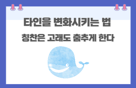  타인을 변화시키는 법(칭찬은 고래도 춤추게 한다)
