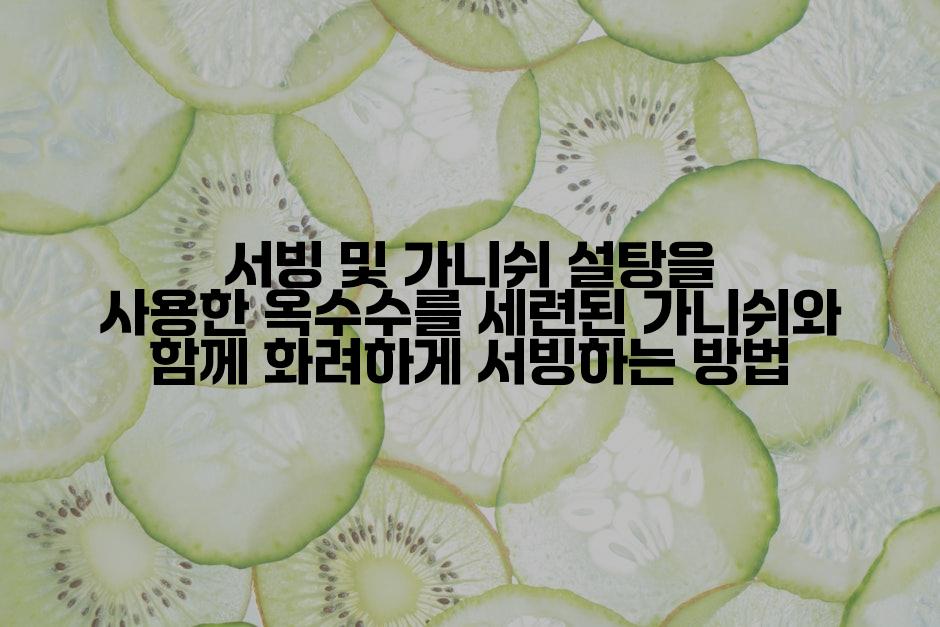 서빙 및 가니쉬 설탕을 사용한 옥수수를 세련된 가니쉬와 함께 화려하게 서빙하는 방법