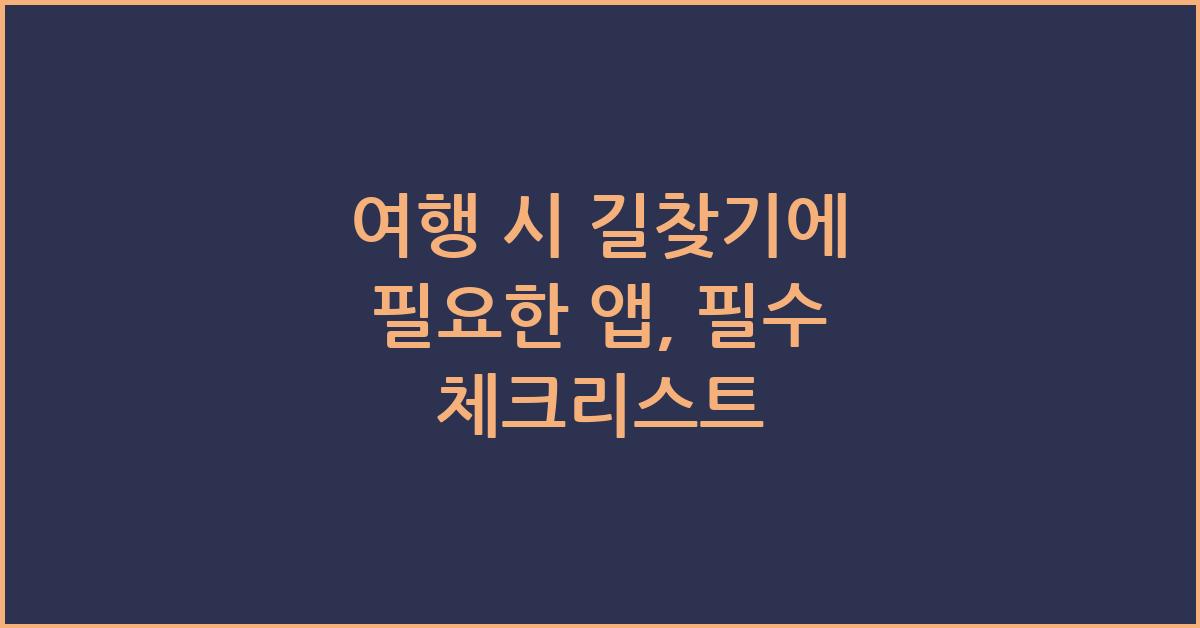 여행 시 길찾기에 필요한 앱, 필수 체크리스트 - 여행 시 길찾기에 필요한 앱 소개 여행 시 길찾기에 필요한 앱