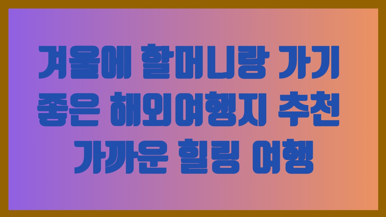 겨울에 할머니랑 가기 좋은 해외여행지 추천 – 가까운 힐링 여행