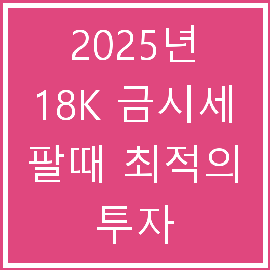 2025년 18K 금시세 팔때 최적의 투자 전략방법, 오늘의 18k 금시세 보는곳, 보는 방법