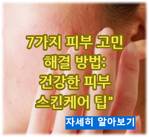 7가지 피부 고민과 해결 방법: 건강한 피부 스킨케어 팁 자세히 알아보기