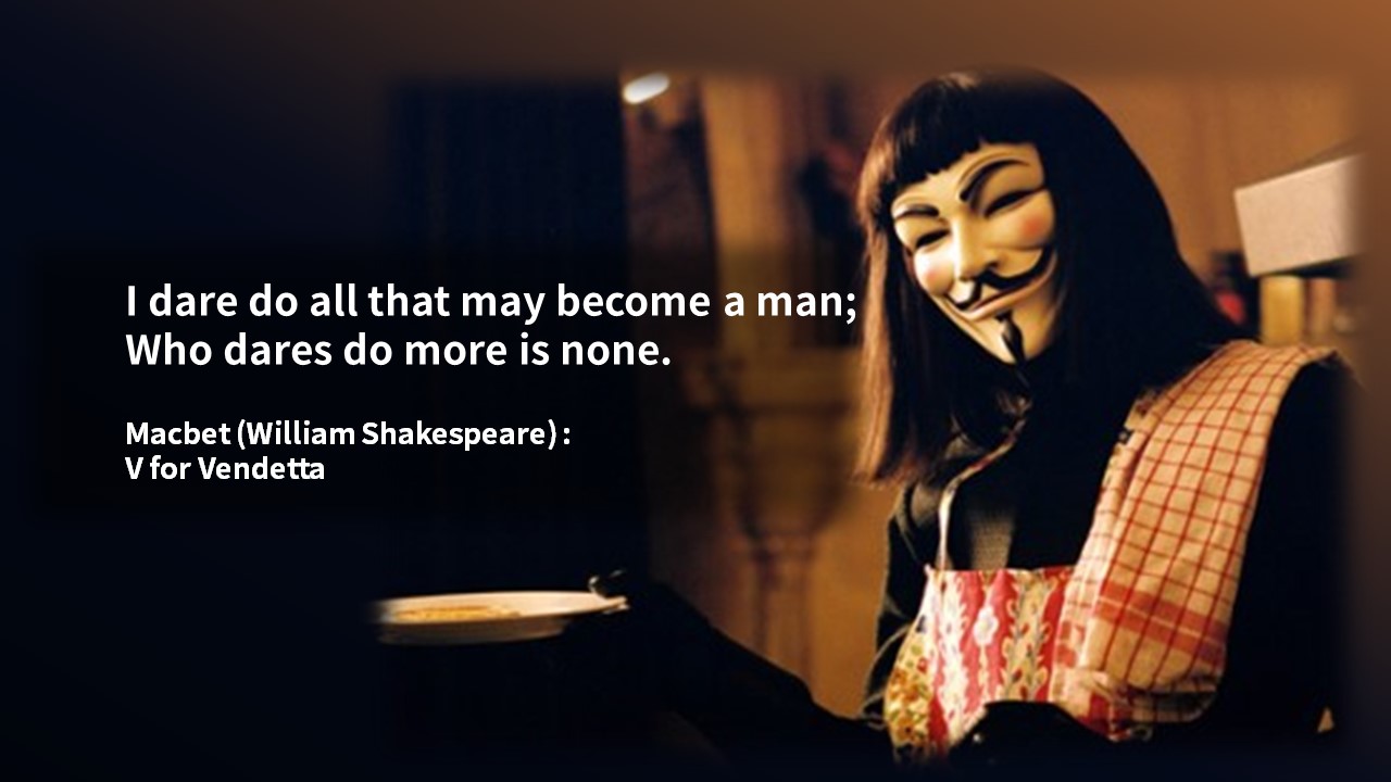 I dare do all that may become a man; 
Who dares do more is none. - (Act I&#44; Scene VII).
- Macbet (William Shakespeare) : V for Vendetta -