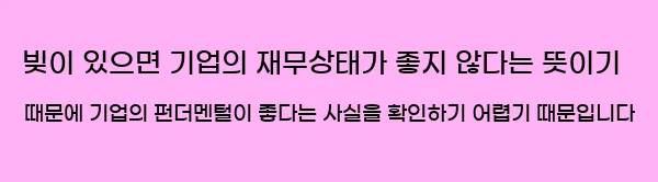  2. 빚이 있으면 기업의 재무상태가 좋지 않다는 뜻이기 때문에 기업의 펀더멘털이 좋다는 사실을 확인하기 어렵기 때문입니다.
