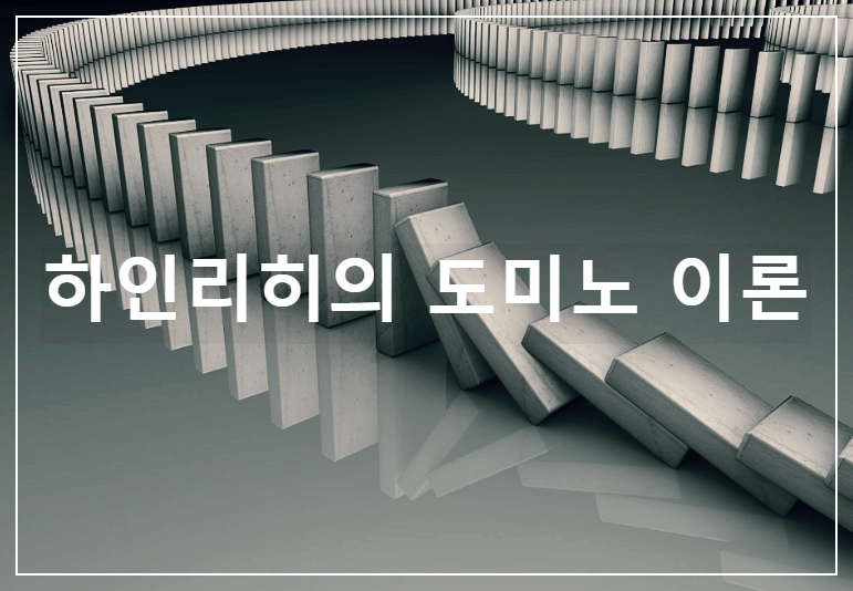  하인리히의 도미노 이론 : 도미노 현상이 일어날 때 어느 한 도미노를 없애면 연쇄성이 중단된다는 이론