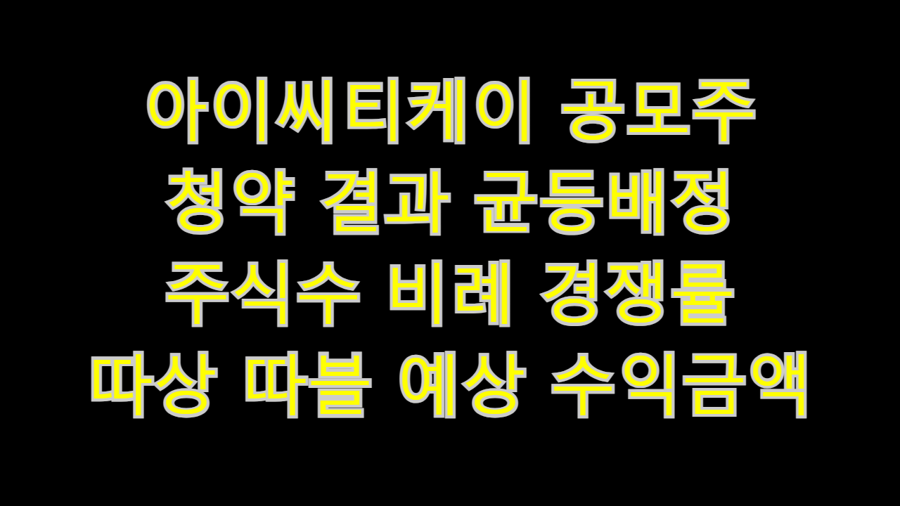  아이씨티케이 공모주 청약 결과 균등배정 주식수 비례 경쟁률 따상 따블 예상 수익금액