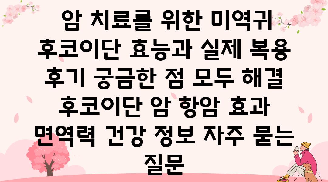  암 치료를 위한 미역귀 후코이단 효능과 실제 복용 후기 궁금한 점 모두 해결  후코이단 암 항암 효과 면역력 건강 정보 자주 묻는 질문