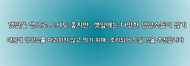  깻잎을 생으로 드셔도 좋지만, 깻잎에는 다양한 영양소들이 많기 때문에 영양소를 파괴하지 않고 먹기 위해, 조리되어 드실 것을 추천합니다