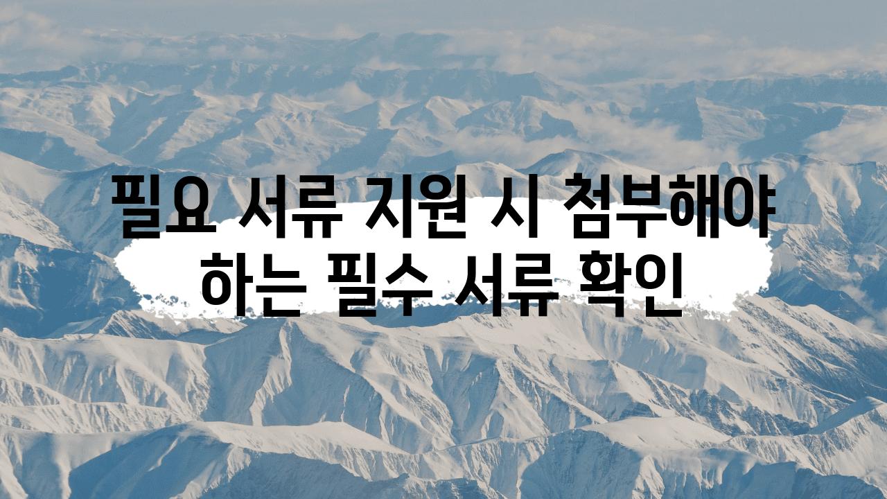 필요 서류 지원 시 첨부해야 하는 필수 서류 확인