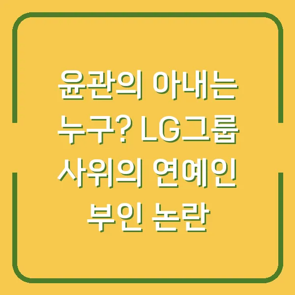 윤관의 아내는 누구? LG그룹 사위의 연예인 부인 논란
