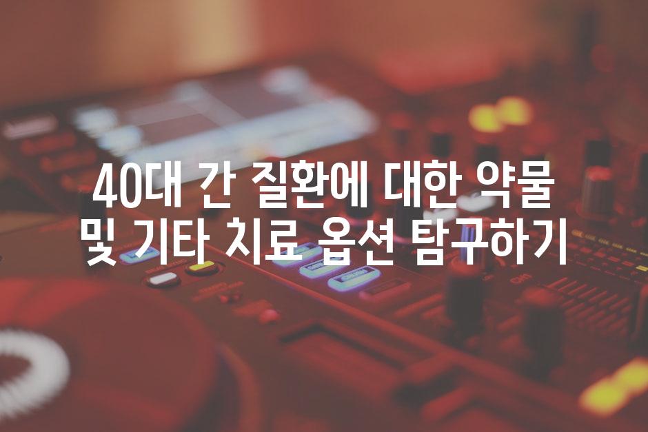 40대 간 질환에 대한 약물 및 기타 치료 옵션 탐구하기