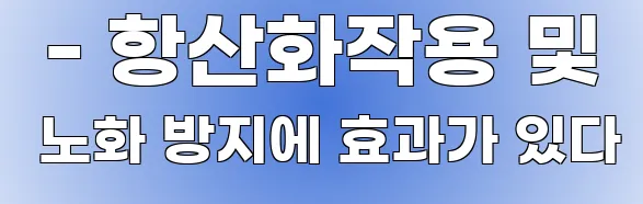  - 항산화작용 및 노화 방지에 효과가 있다