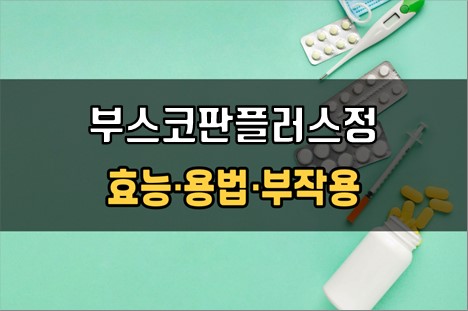  부스코판플러스정 복용 전 체크사항 3가지! 효능·효과, 복용법, 주의사항(부작용)