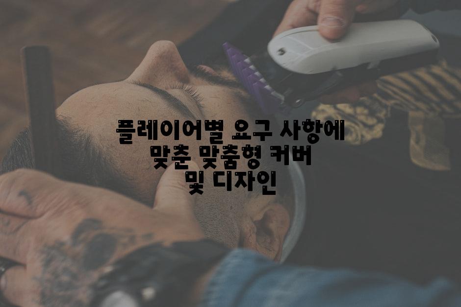 플레이어별 요구 사항에 맞춘 맞춤형 커버 및 디자인