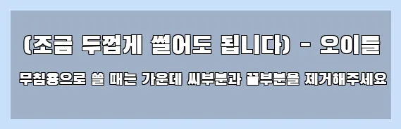  (조금 두껍게 썰어도 됩니다) - 오이를 무침용으로 쓸 때는 가운데 씨부분과 끝부분을 제거해주세요