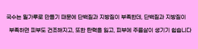  국수는 밀가루로 만들기 때문에 단백질과 지방질이 부족한데, 단백질과 지방질이 부족하면 피부도 건조해지고, 또한 탄력을 잃고, 피부에 주름살이 생기기 쉽습니다