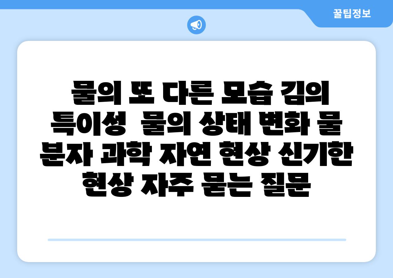  물의 또 다른 모습 김의 특이성  물의 상태 변화 물 분자 과학 자연 현상 신기한 현상 자주 묻는 질문