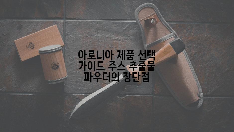 아로니아 제품 선택 가이드 주스 추출물 파우더의 장단점