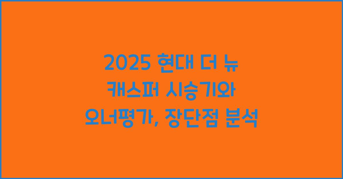 2025 현대 더 뉴 캐스퍼 시승기 제원 연비 장단점 유지비 오너평가