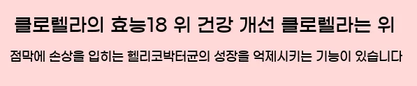  클로렐라의 효능18. 위 건강 개선 클로렐라는 위 점막에 손상을 입히는 헬리코박터균의 성장을 억제시키는 기능이 있습니다.