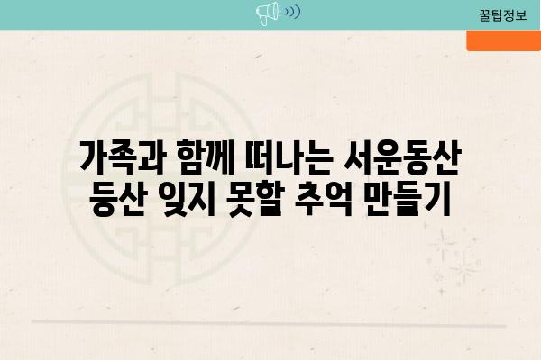 가족과 함께 떠나는 서운동산 등산 잊지 못할 추억 만들기