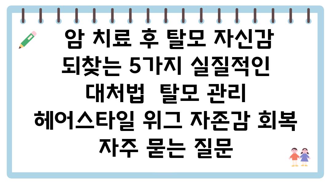  암 치료 후 탈모 자신감 되찾는 5가지 실질적인 대처법  탈모 관리 헤어스타일 위그 자존감 회복 자주 묻는 질문