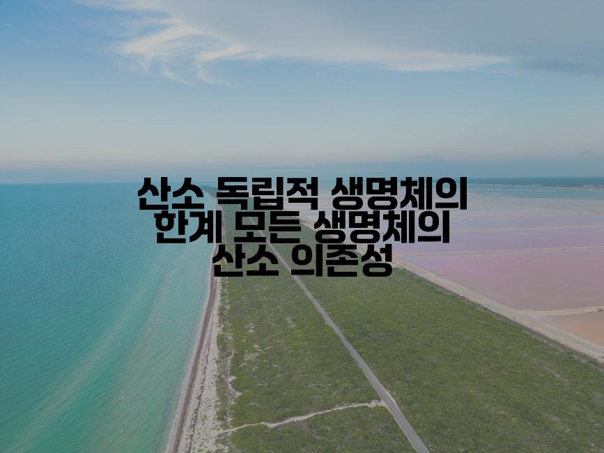 산소 독립적 생명체의 한계 모든 생명체의 산소 의존성