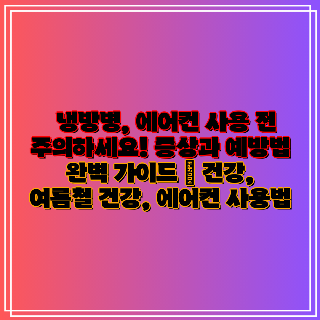   냉방병, 에어컨 사용 전 주의하세요! 증상과 예방법