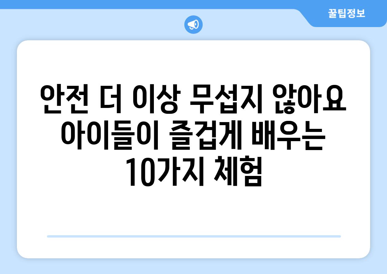 안전 더 이상 무섭지 않아요 아이들이 즐겁게 배우는 10가지 체험