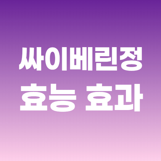  싸이베린정 효과, 효능 제대로 알고 복용하자