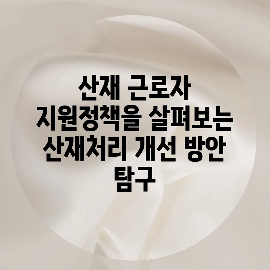 산재 근로자 지원정책을 살펴보는 산재처리 개선 방안 탐