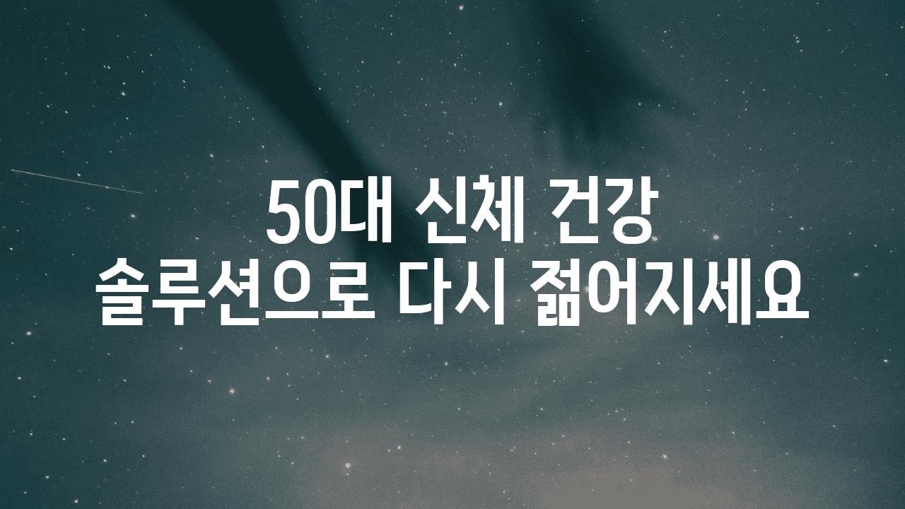  50대 신체 건강 솔루션으로 다시 젊어지세요