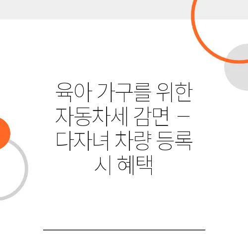 육아 가구를 위한 자동차세 감면 – 다자녀 차량 등록 시 혜택